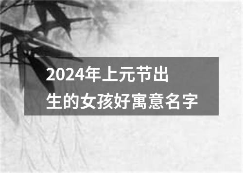 2024年上元节出生的女孩好寓意名字