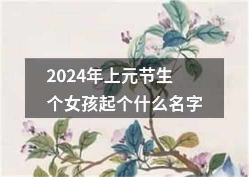 2024年上元节生个女孩起个什么名字