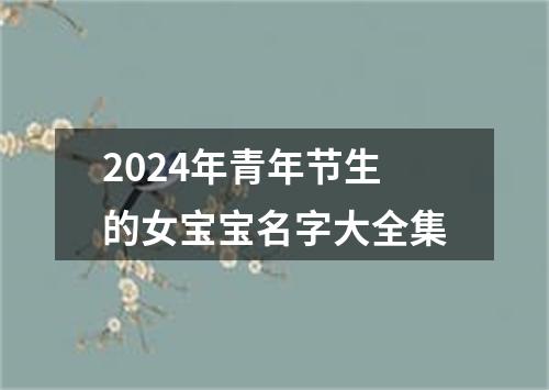 2024年青年节生的女宝宝名字大全集