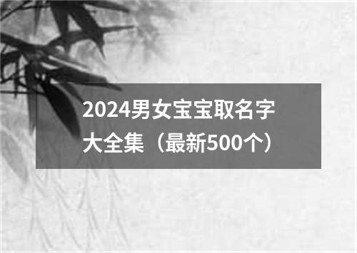 2024男女宝宝取名字大全集（最新500个）