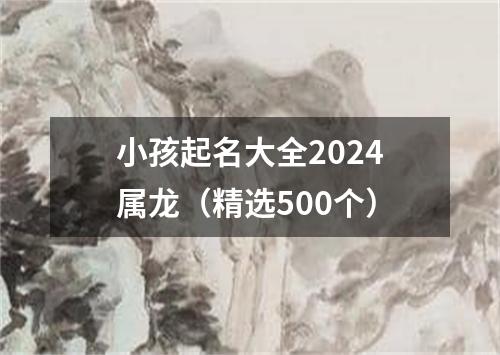 小孩起名大全2024属龙（精选500个）