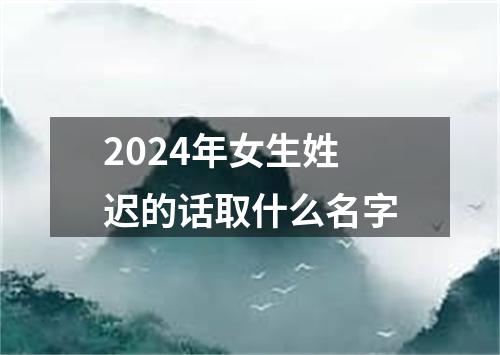 2024年女生姓迟的话取什么名字