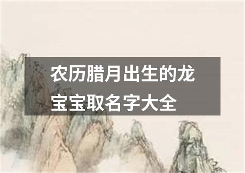 农历腊月出生的龙宝宝取名字大全