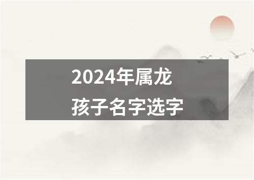 2024年属龙孩子名字选字