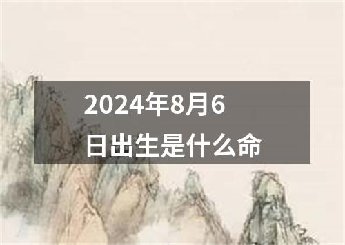 2024年8月6日出生是什么命