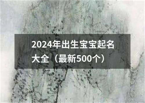 2024年出生宝宝起名大全（最新500个）