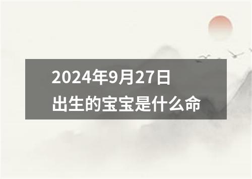 2024年9月27日出生的宝宝是什么命