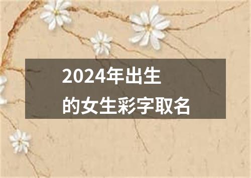 2024年出生的女生彩字取名