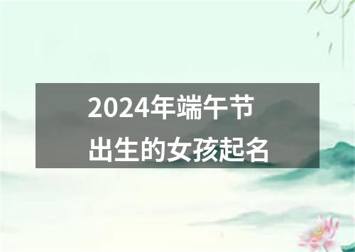 2024年端午节出生的女孩起名