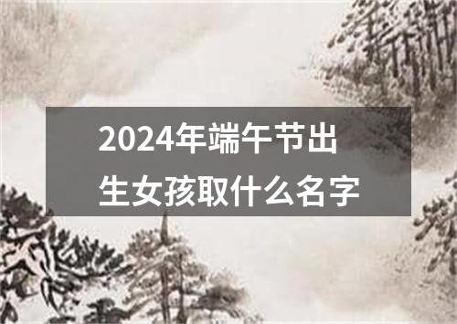 2024年端午节出生女孩取什么名字