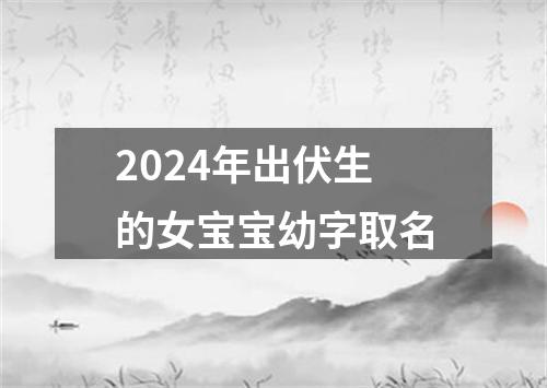 2024年出伏生的女宝宝幼字取名