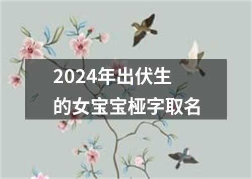 2024年出伏生的女宝宝桠字取名