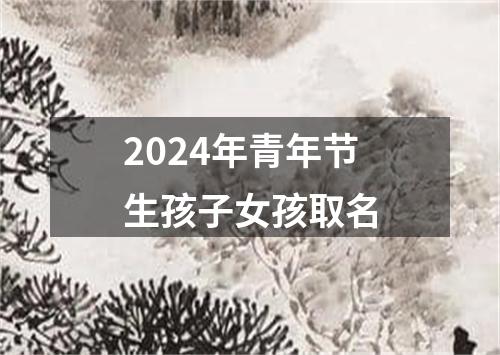 2024年青年节生孩子女孩取名