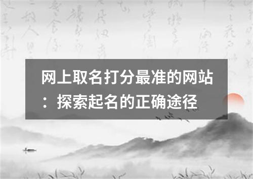 网上取名打分最准的网站：探索起名的正确途径