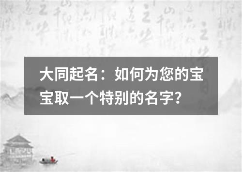 大同起名：如何为您的宝宝取一个特别的名字？