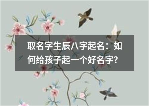 取名字生辰八字起名：如何给孩子起一个好名字？