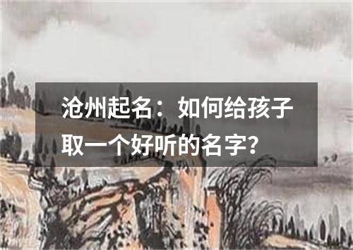 沧州起名：如何给孩子取一个好听的名字？