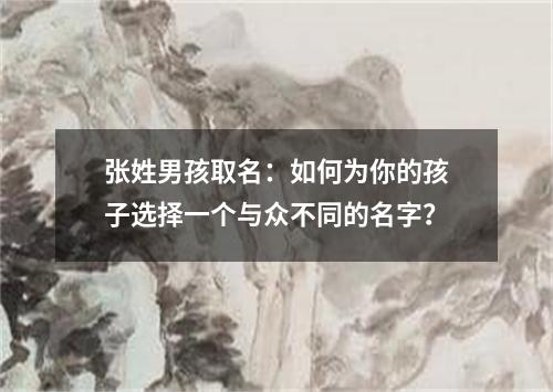 张姓男孩取名：如何为你的孩子选择一个与众不同的名字？