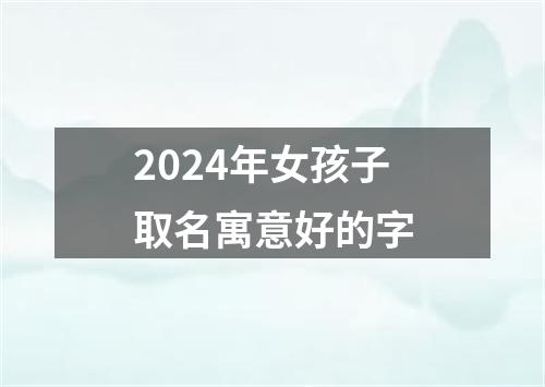 2024年女孩子取名寓意好的字