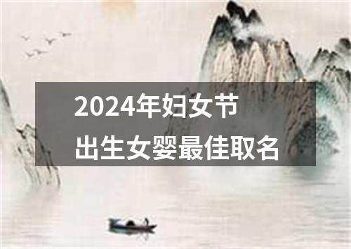 2024年妇女节出生女婴最佳取名