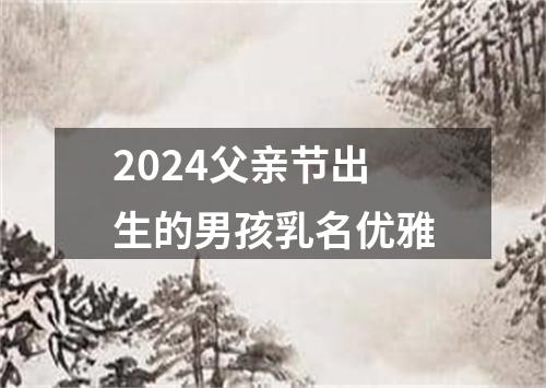 2024父亲节出生的男孩乳名优雅