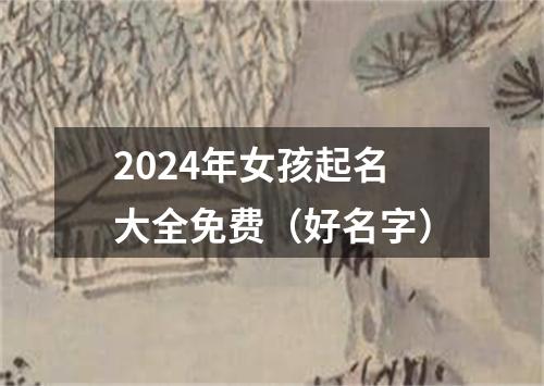 2024年女孩起名大全免费（好名字）