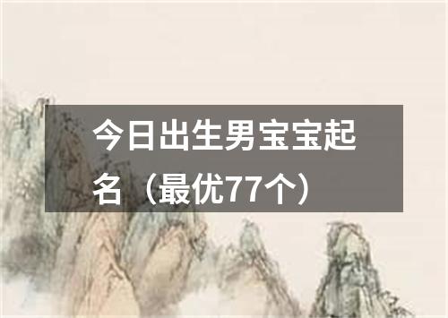 今日出生男宝宝起名（最优77个）