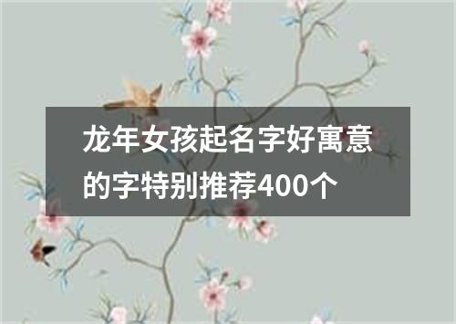 龙年女孩起名字好寓意的字特别推荐400个