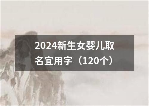 2024新生女婴儿取名宜用字（120个）