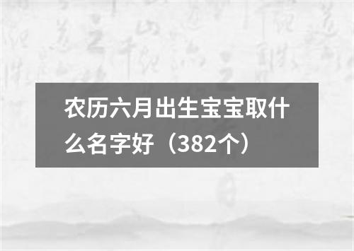 农历六月出生宝宝取什么名字好（382个）