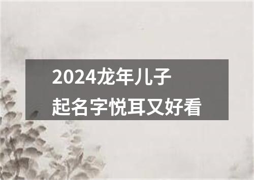 2024龙年儿子起名字悦耳又好看