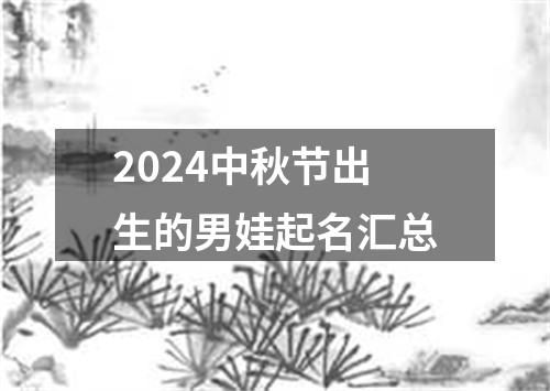 2024中秋节出生的男娃起名汇总