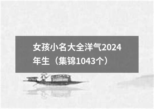 女孩小名大全洋气2024年生（集锦1043个）