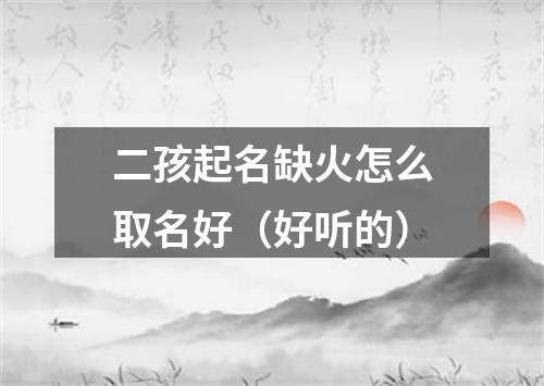 二孩起名缺火怎么取名好（好听的）