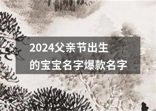 2024父亲节出生的宝宝名字爆款名字