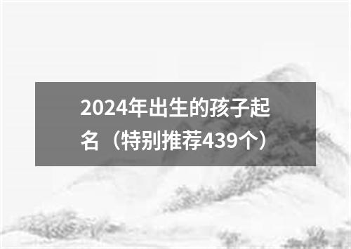 2024年出生的孩子起名（特别推荐439个）