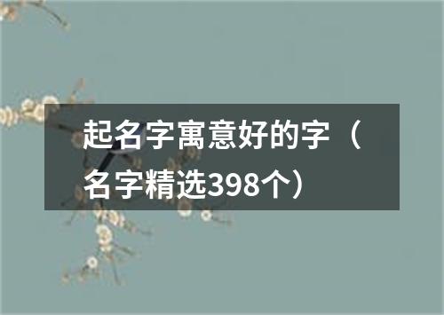 起名字寓意好的字（名字精选398个）