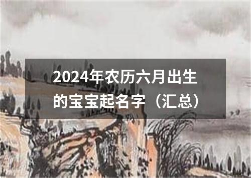 2024年农历六月出生的宝宝起名字（汇总）