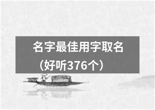 名字最佳用字取名（好听376个）