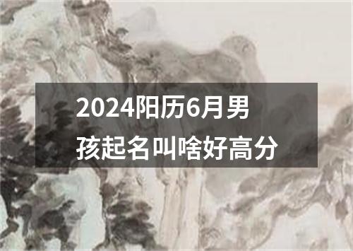 2024阳历6月男孩起名叫啥好高分