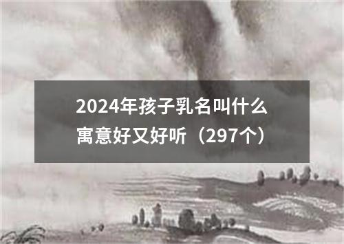 2024年孩子乳名叫什么寓意好又好听（297个）