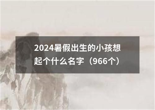 2024暑假出生的小孩想起个什么名字（966个）