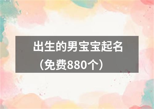 出生的男宝宝起名（免费880个）