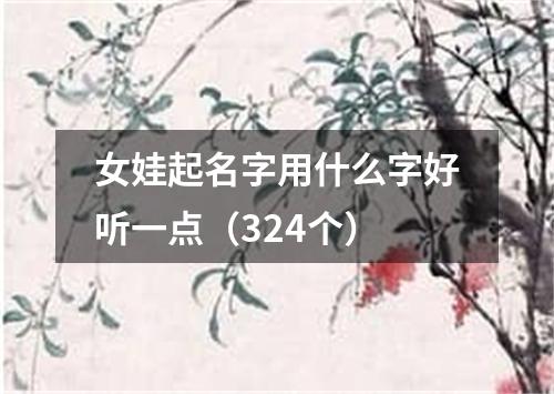 女娃起名字用什么字好听一点（324个）