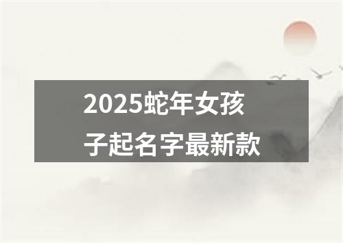 2025蛇年女孩子起名字最新款