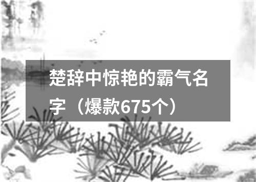 楚辞中惊艳的霸气名字（爆款675个）