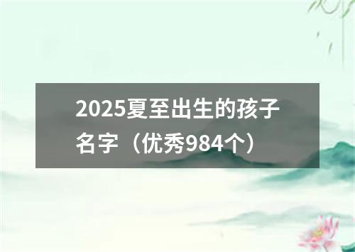 2025夏至出生的孩子名字（优秀984个）