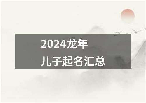 2024龙年儿子起名汇总