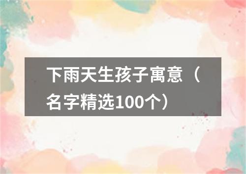 下雨天生孩子寓意（名字精选100个）