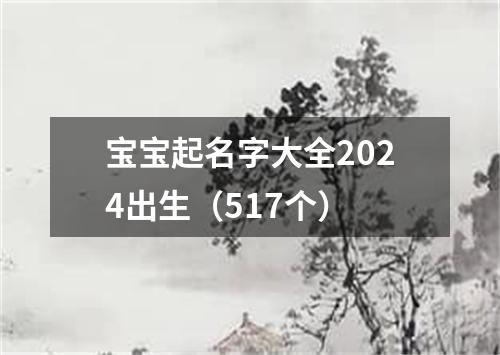 宝宝起名字大全2024出生（517个）